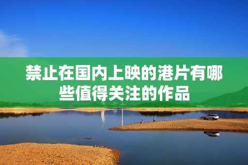 禁止在国内上映的港片有哪些值得关注的作品