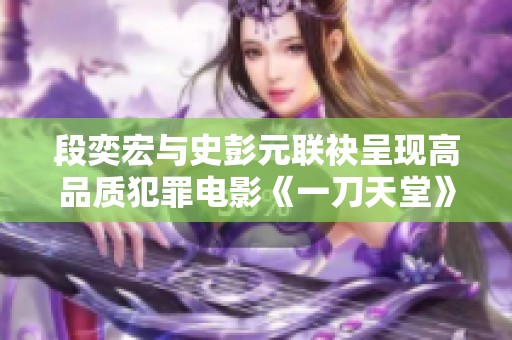 段奕宏与史彭元联袂呈现高品质犯罪电影《一刀天堂》
