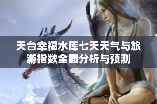 天台幸福水库七天天气与旅游指数全面分析与预测