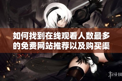 如何找到在线观看人数最多的免费网站推荐以及购买渠道