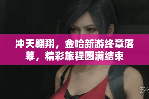 冲天翱翔，金哈新游终章落幕，精彩旅程圆满结束