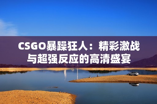CSGO暴躁狂人：精彩激战与超强反应的高清盛宴