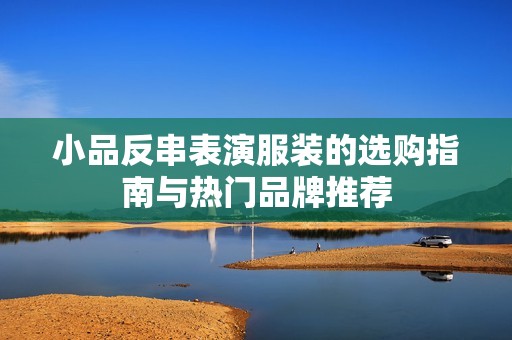 小品反串表演服装的选购指南与热门品牌推荐