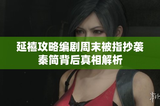延禧攻略编剧周末被指抄袭秦简背后真相解析