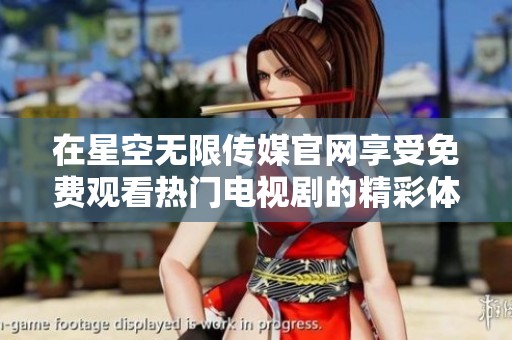 在星空无限传媒官网享受免费观看热门电视剧的精彩体验
