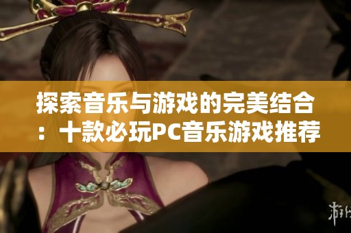 探索音乐与游戏的完美结合：十款必玩PC音乐游戏推荐