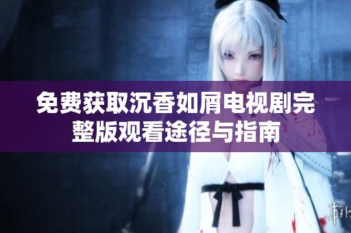 免费获取沉香如屑电视剧完整版观看途径与指南