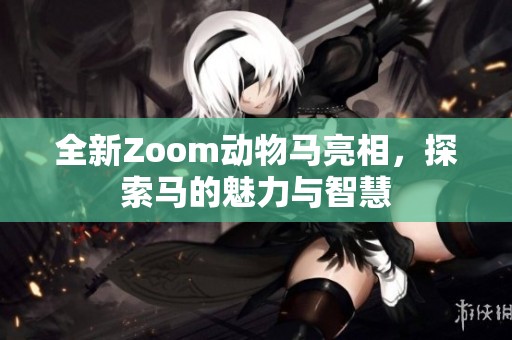 全新Zoom动物马亮相，探索马的魅力与智慧