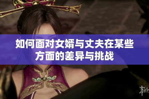 如何面对女婿与丈夫在某些方面的差异与挑战