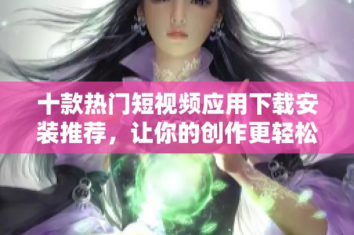 十款热门短视频应用下载安装推荐，让你的创作更轻松