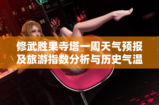 修武胜果寺塔一周天气预报及旅游指数分析与历史气温回顾
