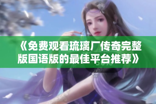 《免费观看琉璃厂传奇完整版国语版的最佳平台推荐》