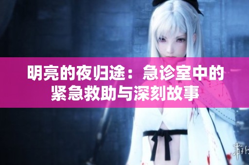 明亮的夜归途：急诊室中的紧急救助与深刻故事