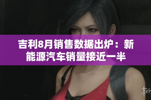 吉利8月销售数据出炉：新能源汽车销量接近一半