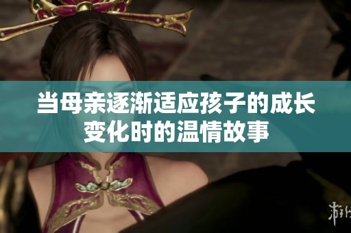 当母亲逐渐适应孩子的成长变化时的温情故事