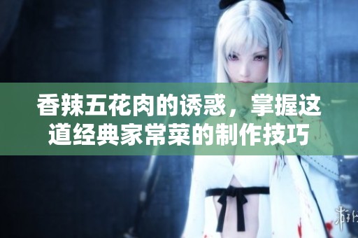 香辣五花肉的诱惑，掌握这道经典家常菜的制作技巧