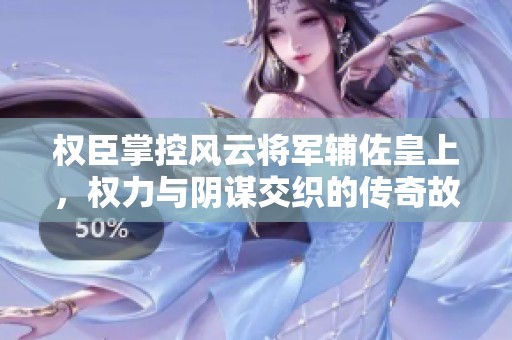 权臣掌控风云将军辅佐皇上，权力与阴谋交织的传奇故事