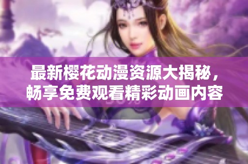 最新樱花动漫资源大揭秘，畅享免费观看精彩动画内容