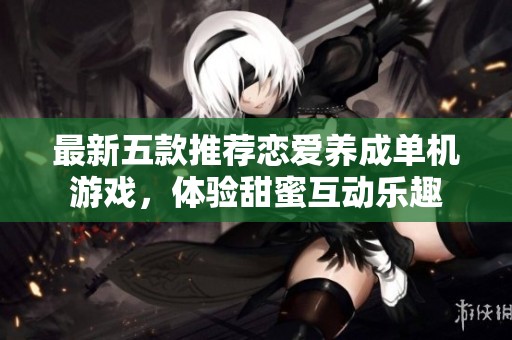 最新五款推荐恋爱养成单机游戏，体验甜蜜互动乐趣