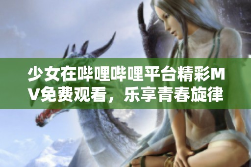 少女在哔哩哔哩平台精彩MV免费观看，乐享青春旋律