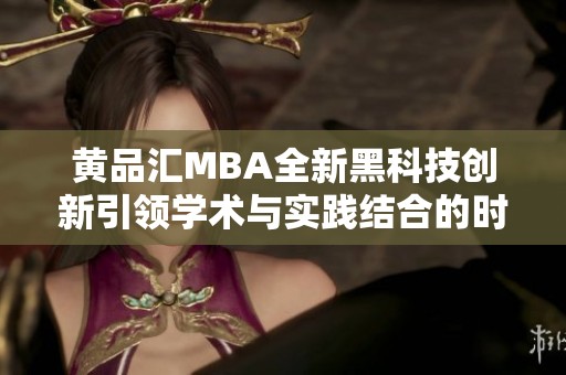 黄品汇MBA全新黑科技创新引领学术与实践结合的时代