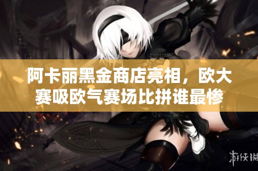 阿卡丽黑金商店亮相，欧大赛吸欧气赛场比拼谁最惨