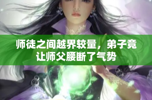 师徒之间越界较量，弟子竟让师父腰断了气势
