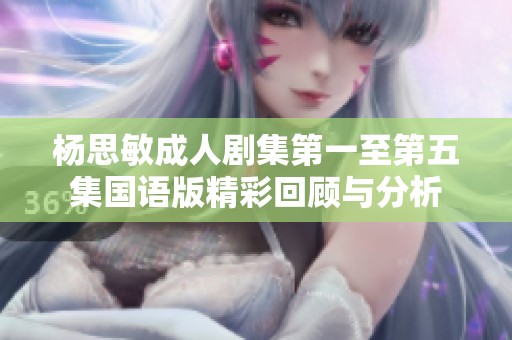 杨思敏成人剧集第一至第五集国语版精彩回顾与分析