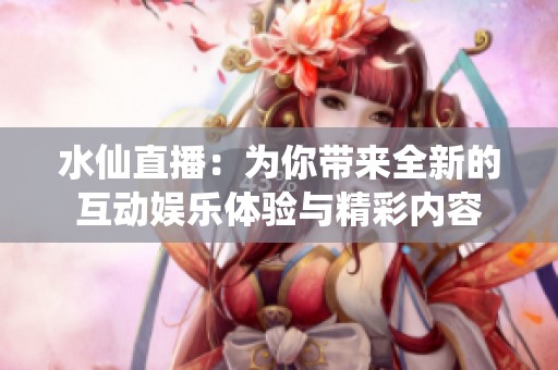 水仙直播：为你带来全新的互动娱乐体验与精彩内容