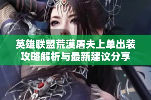 英雄联盟荒漠屠夫上单出装攻略解析与最新建议分享
