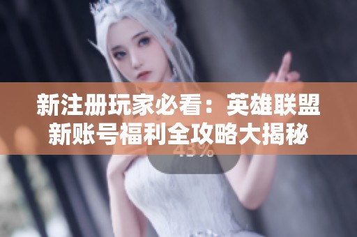 新注册玩家必看：英雄联盟新账号福利全攻略大揭秘