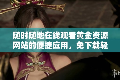 随时随地在线观看黄金资源网站的便捷应用，免下载轻松享受