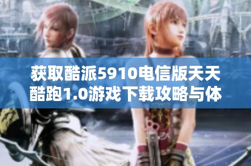获取酷派5910电信版天天酷跑1.0游戏下载攻略与体验分享