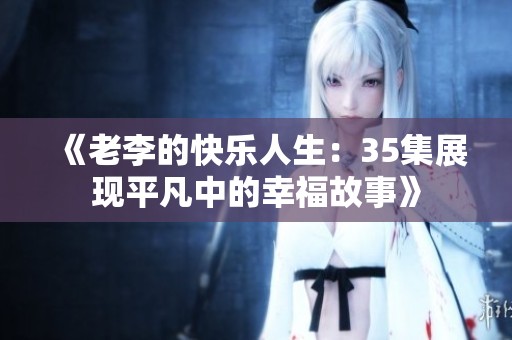 《老李的快乐人生：35集展现平凡中的幸福故事》