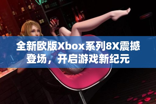 全新欧版Xbox系列8X震撼登场，开启游戏新纪元
