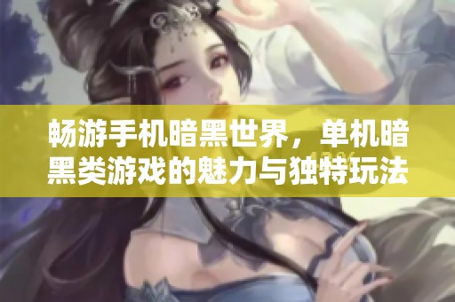 畅游手机暗黑世界，单机暗黑类游戏的魅力与独特玩法解析