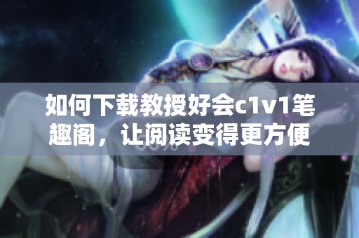 如何下载教授好会c1v1笔趣阁，让阅读变得更方便