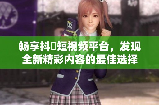 畅享抖抈短视频平台，发现全新精彩内容的最佳选择
