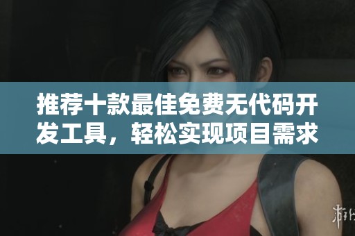 推荐十款最佳免费无代码开发工具，轻松实现项目需求