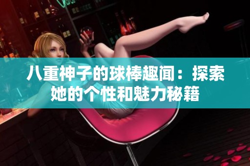 八重神子的球棒趣闻：探索她的个性和魅力秘籍