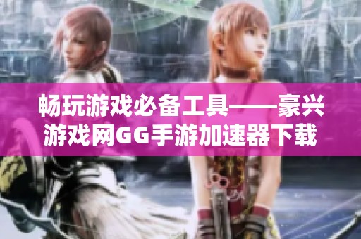 畅玩游戏必备工具——豪兴游戏网GG手游加速器下载指南