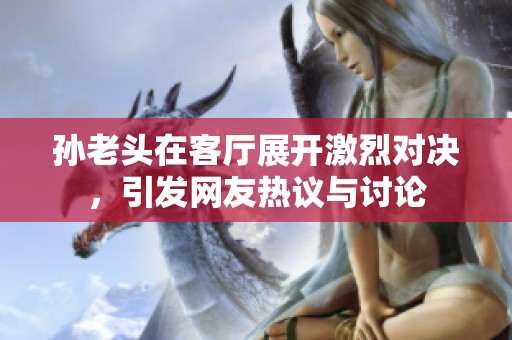 孙老头在客厅展开激烈对决，引发网友热议与讨论