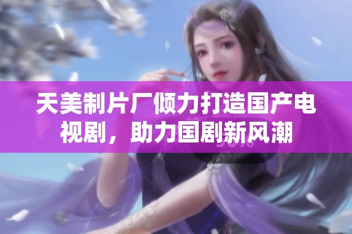天美制片厂倾力打造国产电视剧，助力国剧新风潮
