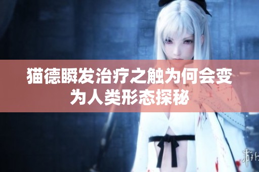 猫德瞬发治疗之触为何会变为人类形态探秘
