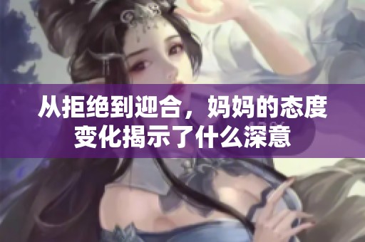 从拒绝到迎合，妈妈的态度变化揭示了什么深意
