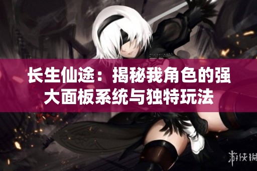 长生仙途：揭秘我角色的强大面板系统与独特玩法