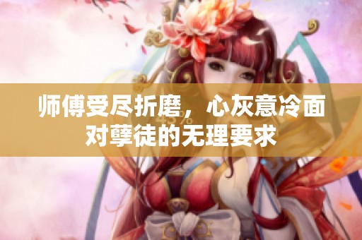 师傅受尽折磨，心灰意冷面对孽徒的无理要求