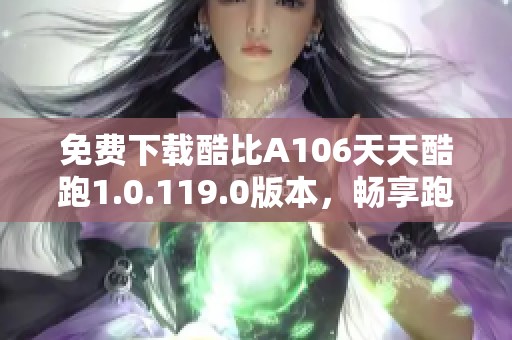免费下载酷比A106天天酷跑1.0.119.0版本，畅享跑酷乐趣