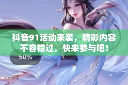 抖音91活动来袭，精彩内容不容错过，快来参与吧！