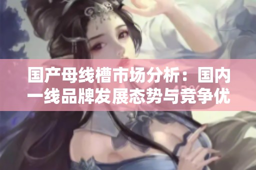 国产母线槽市场分析：国内一线品牌发展态势与竞争优势